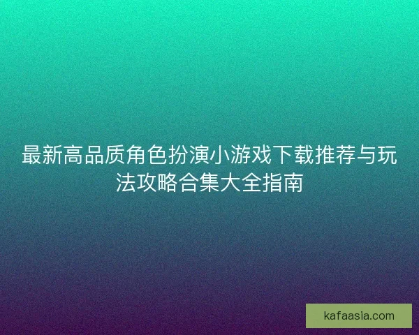 最新高品质角色扮演小游戏下载推荐与玩法攻略合集大全指南
