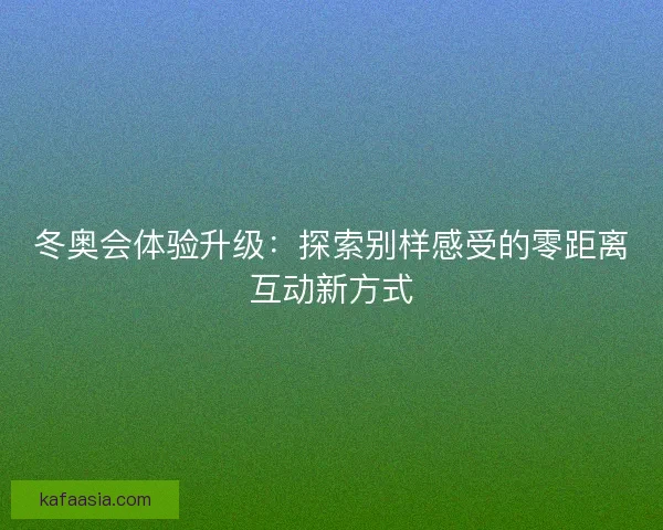 冬奥会体验升级：探索别样感受的零距离互动新方式
