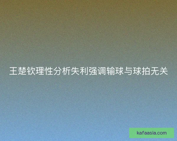 王楚钦理性分析失利强调输球与球拍无关