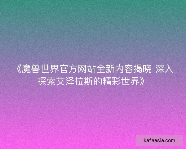 《魔兽世界官方网站全新内容揭晓 深入探索艾泽拉斯的精彩世界》