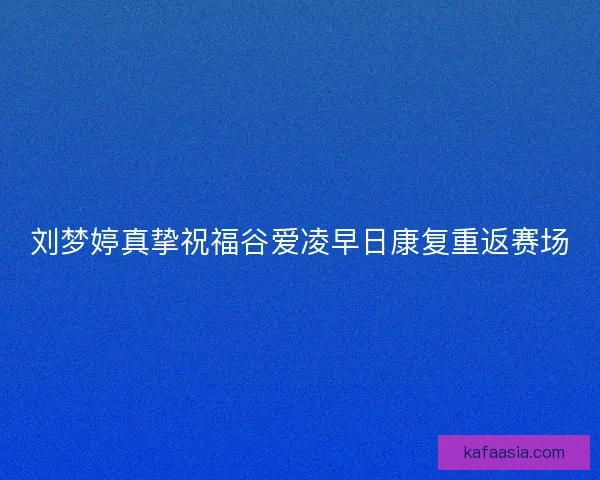 刘梦婷真挚祝福谷爱凌早日康复重返赛场