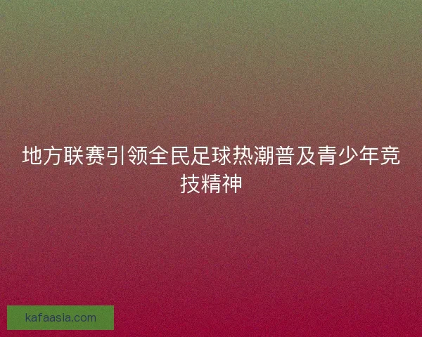 地方联赛引领全民足球热潮普及青少年竞技精神