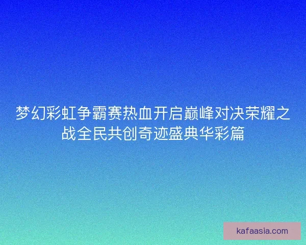 梦幻彩虹争霸赛热血开启巅峰对决荣耀之战全民共创奇迹盛典华彩篇