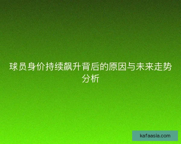 球员身价持续飙升背后的原因与未来走势分析