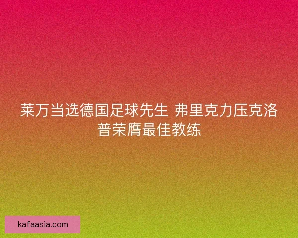 莱万当选德国足球先生 弗里克力压克洛普荣膺最佳教练