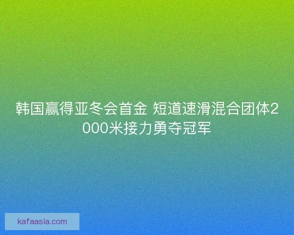 韩国赢得亚冬会首金 短道速滑混合团体2000米接力勇夺冠军