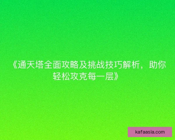 《通天塔全面攻略及挑战技巧解析，助你轻松攻克每一层》