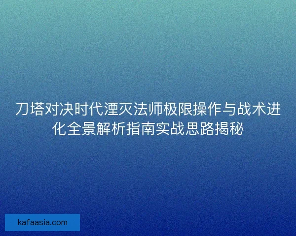 刀塔对决时代湮灭法师极限操作与战术进化全景解析指南实战思路揭秘