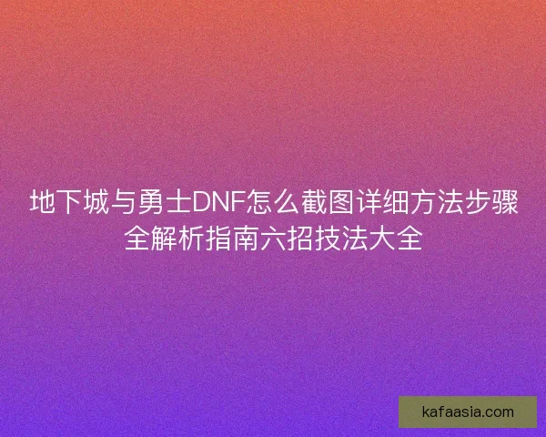 地下城与勇士DNF怎么截图详细方法步骤全解析指南六招技法大全