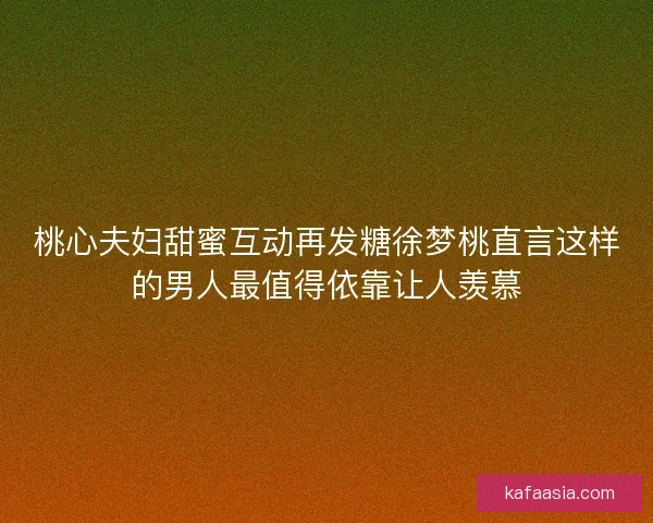 桃心夫妇甜蜜互动再发糖徐梦桃直言这样的男人最值得依靠让人羡慕