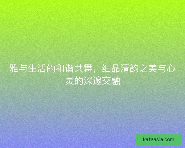 雅与生活的和谐共舞，细品清韵之美与心灵的深邃交融