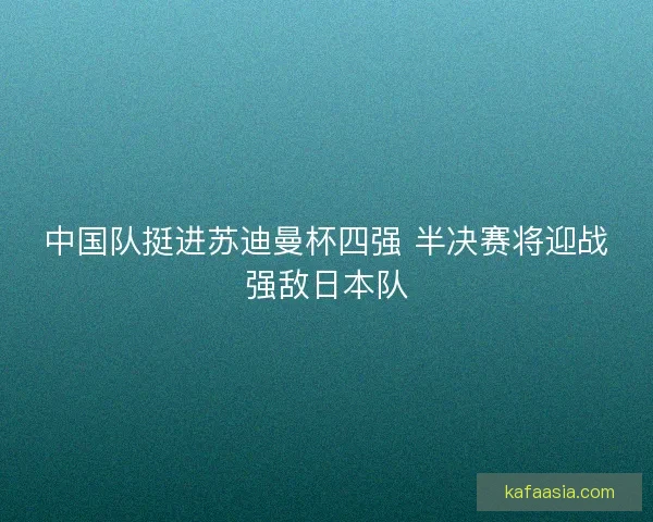 中国队挺进苏迪曼杯四强 半决赛将迎战强敌日本队