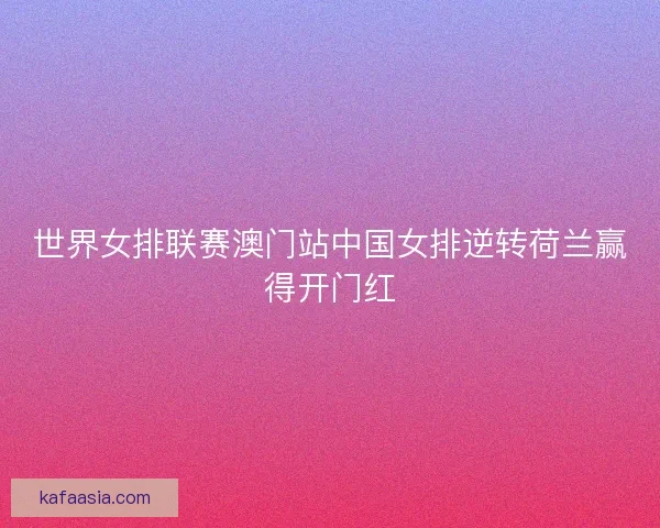 世界女排联赛澳门站中国女排逆转荷兰赢得开门红