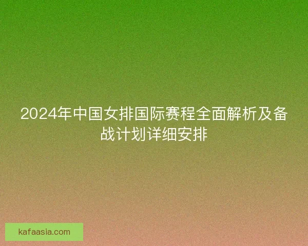2024年中国女排国际赛程全面解析及备战计划详细安排 2024年中国女排国际赛程全面解析及备战计划详细安排